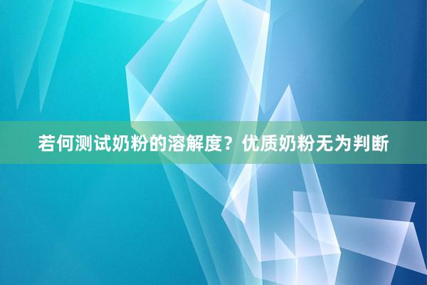 若何测试奶粉的溶解度？优质奶粉无为判断